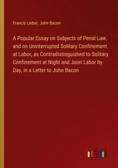 A Popular Essay on Subjects of Penal Law, and on Uninterrupted Solitary Confinement at Labor, as Contradistinguished to Solitary Confinement at Night and Joint Labor by Day, in a Letter to John Bacon