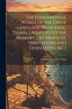 The Fundamental Words of the Greek Language [With Engl. Transl.] Adapted to the Memory ... by Means of Derivations and Derivatives [&C.] - Valpy, Francis Edward J