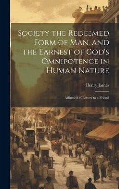 Society the Redeemed Form of Man, and the Earnest of God's Omnipotence in Human Nature: Affirmed in Letters to a Friend - James, Henry