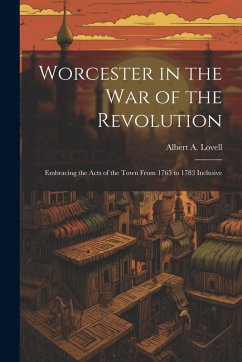 Cover Worcester in the War of the Revolution: Embracing the Acts of the Town From 1765 to 1783 Inclusive