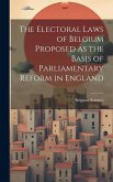 The Electoral Laws of Belgium Proposed as the Basis of Parliamentary Reform in England