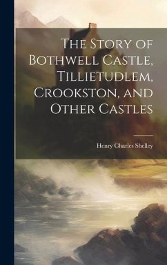 The Story of Bothwell Castle, Tillietudlem, Crookston, and Other Castles - Shelley, Henry Charles
