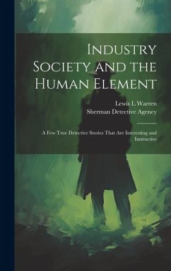 Industry Society and the Human Element: A few True Detective Stories That are Interesting and Instructive - Agency, Sherman Detective; Warren, Lewis L.