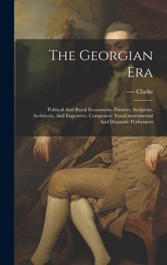 The Georgian Era: Political And Rural Economists. Painters, Sculptors, Architects, And Engravers. Composers. Vocal, instrumental And Dra - Clarke