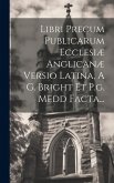 Libri Precum Publicarum Ecclesiæ Anglicanæ Versio Latina, A G. Bright Et P.g. Medd Facta...