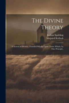 The Divine Theory; a System of Divinity, Founded Wholly Upon Christ; Which, by one Principle, - Spalding, Joshua