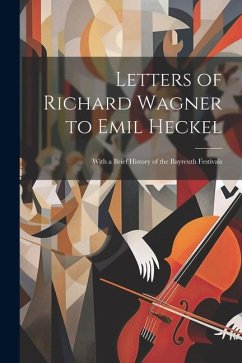 Cover Letters of Richard Wagner to Emil Heckel: With a Brief History of the Bayreuth Festivals