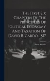 The First Six Chapters Of The Principles Of Political Economy And Taxation Of David Ricardo, 1817