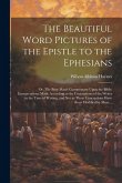 The Beautiful Word Pictures of the Epistle to the Ephesians; or, The Busy Man's Commentary Upon the Bible; Interpretations Made According to the Conce The Beautiful Word Pictures of the Epistle to the Ephesians; or, The Busy Man's Commentary Upon the Bible; Interpretations Made According to the Conce