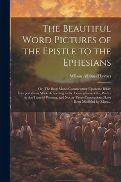 The Beautiful Word Pictures of the Epistle to the Ephesians; or, The Busy Man's Commentary Upon the Bible; Interpretations Made According to the Conce - Haynes, Wilson Albinus