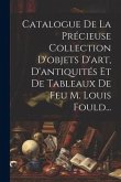 Catalogue De La Précieuse Collection D'objets D'art, D'antiquités Et De Tableaux De Feu M. Louis Fould...