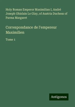 Correspondance de l'empereur Maximilien - Maximilian I, Holy Roman Emperor; Le Glay, André Joseph Ghislain; Margaret, of Austria Duchess of Parma