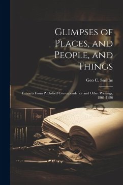 Glimpses of Places, and People, and Things: Extracts From Published Correspondence and Other Writings, 1861-1886 - Smithe, Geo C.