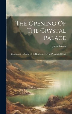 The Opening Of The Crystal Palace: Considered In Some Of Its Relations To The Prospects Of Art - Ruskin, John
