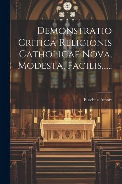 Demonstratio Critica Religionis Catholicae Nova, Modesta, Facilis...... - Amort, Eusebius