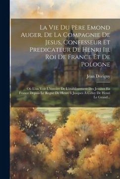 Cover La Vie Du Père Emond Auger, De La Compagnie De Jesus, Confesseur Et Predicateur De Henri Iii. Roi De France Et De Pologne