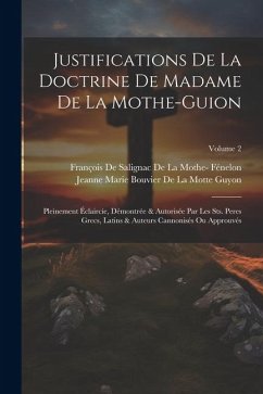 Justifications De La Doctrine De Madame De La Mothe-Guion: Pleinement Éclaircie, Démontrée & Autorisée Par Les Sts. Peres Grecs, Latins & Auteurs Cann