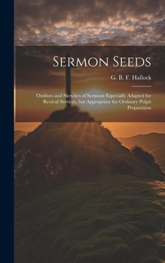 Sermon Seeds: Outlines and Sketches of Sermons Especially Adapted for Revival Services, but Appropriate for Ordinary Pulpit Preparat - Hallock, G. B. F.