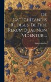 De Catechizandis Rudibus, De Fide Rerum Quae Non Videntur ... De Catechizandis Rudibus, De Fide Rerum Quae Non Videntur ...