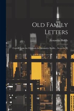 Old Family Letters: Copied From the Originals for Alexander Biddle... Series A-[B] - Biddle, Alexander