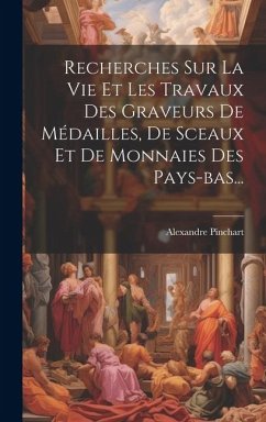 Recherches Sur La Vie Et Les Travaux Des Graveurs De Médailles, De Sceaux Et De Monnaies Des Pays-bas... - Pinchart, Alexandre