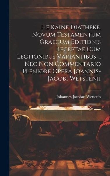He Kaine Diatheke. Novum Testamentum Graecum Editionis Receptae Cum Lectionibus Variantibus ... Nec Non Commentario Pleniore Opera Joannis-jacobi Wetstenii He Kaine Diatheke. Novum Testamentum Graecum Editionis Receptae Cum Lectionibus Variantibus ... Nec Non Commentario Pleniore Opera Joannis-jacobi Wetstenii