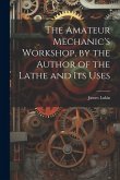 The Amateur Mechanic's Workshop, by the Author of the Lathe and Its Uses