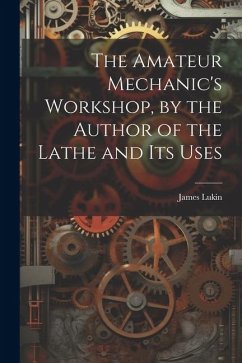 The Amateur Mechanic's Workshop, by the Author of the Lathe and Its Uses - Lukin, James