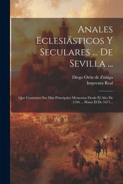 Anales Eclesiásticos Y Seculares ... De Sevilla ...: Que Contienen Sus Mas Principales Memorias Desde El Año De 1246 ... Hasta El De 1671...