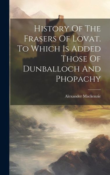 History Of The Frasers Of Lovat. To Which Is Added Those Of Dunballoch And Phopachy History Of The Frasers Of Lovat. To Which Is Added Those Of Dunballoch And Phopachy