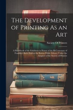 The Development of Printing As an Art: A Handbook of the Exhibiton in Honor of the Bi-Centenary of Franklin's Birth Held at the Boston Public Library