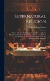 Supernatural Religion: Preface. Miracles. the Synoptic Gospels, Pt. 1.- V. 2. the Synoptic Gospels, Pt. 2. the Fourth Gospel.- V. 3. the Acts