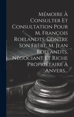 Mémoire À Consulter Et Consultation Pour M. François Roelandts, Contre Son Frère, M. Jean Roelandts, Négociant Et Riche Propriétaire À Anvers... - Anonymous