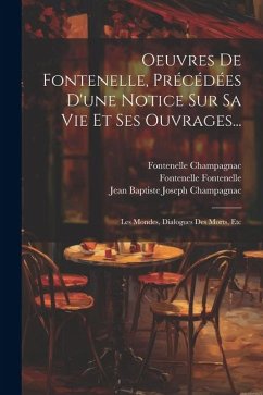 Oeuvres De Fontenelle, Précédées D'une Notice Sur Sa Vie Et Ses Ouvrages...: Les Mondes, Dialogues Des Morts, Etc - Champagnac, Jean Baptiste Joseph; Champagnac, Fontenelle; Fontenelle, Fontenelle
