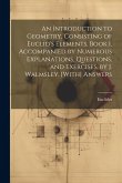 An Introduction to Geometry, Consisting of Euclid's Elements, Book I, Accompanied by Numerous Explanations, Questions, and Exercises, by J. Walmsley.