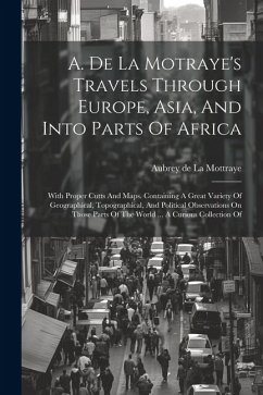 A. De La Motraye's Travels Through Europe, Asia, And Into Parts Of Africa: With Proper Cutts And Maps. Containing A Great Variety Of Geographical, Top