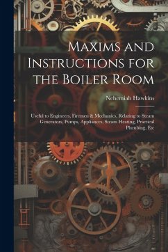 Maxims and Instructions for the Boiler Room: Useful to Engineers, Firemen & Mechanics, Relating to Steam Generators, Pumps, Appliances, Steam Heating, - Hawkins, Nehemiah