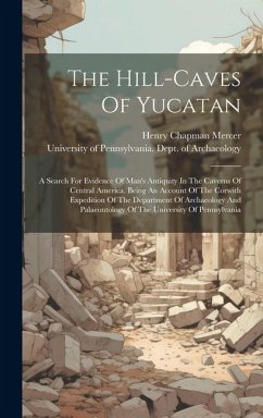 The Hill-caves Of Yucatan: A Search For Evidence Of Man's Antiquity In The Caverns Of Central America. Being An Account Of The Corwith Expedition - Mercer, Henry Chapman
