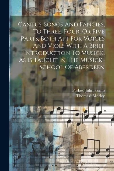 Cantus, Songs And Fancies, To Three, Four, Or Five Parts, Both Apt For Voices And Viols With A Brief Introduction To Musick. As Is Taught In The Music Cantus, Songs And Fancies, To Three, Four, Or Five Parts, Both Apt For Voices And Viols With A Brief Introduction To Musick. As Is Taught In The Music