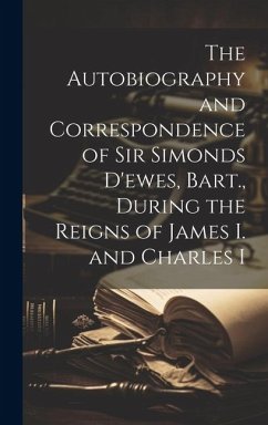 The Autobiography and Correspondence of Sir Simonds D'ewes, Bart., During the Reigns of James I. and Charles I - Anonymous