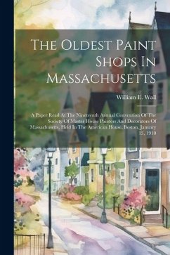 The Oldest Paint Shops In Massachusetts; A Paper Read At The Nineteenth Annual Convention Of The Society Of Master House Painters And Decorators Of Ma