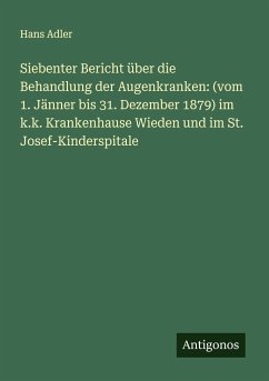 Siebenter Bericht über die Behandlung der Augenkranken: (vom 1. Jänner bis 31. Dezember 1879) im k.k. Krankenhause Wieden und im St. Josef-Kinderspitale - Adler, Hans