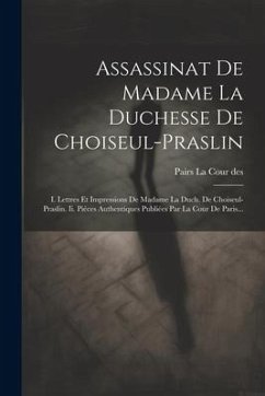 Assassinat De Madame La Duchesse De Choiseul-praslin: I. Lettres Et Impressions De Madame La Duch. De Choiseul-praslin. Ii. Piéces Authentiques Publié