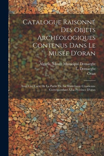 Catalogue Raisonné Des Objets Archéologiques Contenus Dans Le Musée D'oran: Avec Une Carte De La Partie De La Maurétanie Césarienne Correspondant À La