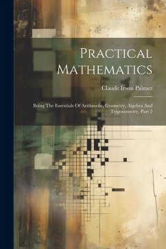 Practical Mathematics: Being The Essentials Of Arithmetic, Geometry, Algebra And Trigonometry, Part 2 - Palmer, Claude Irwin