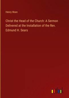 Christ the Head of the Church: A Sermon Delivered at the Installation of the Rev. Edmund H. Sears - Ware, Henry