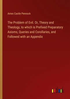 The Problem of Evil. Or, Theory and Theology, to which is Prefixed Preparatory Axioms, Queries and Corollaries, and Followed with an Appendix