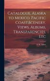 Catalogue, Alaska to Mexico. Pacific Coast Scenery. Views, Albums, Transparencies, Etc