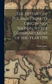 The History of Poland, From its Origin as a Nation to the Commencement of the Year 1795 The History of Poland, From its Origin as a Nation to the Commencement of the Year 1795