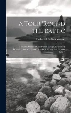 A Tour 'round the Baltic: Thro' the Northern Countries of Europe, Particularly Denmark, Sweden, Finland, Russia, & Prussia; in a Series of Lette - Wraxall, Nathaniel William